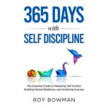 365 Days with Self Discipline The Essential Guide to Mastering Self Control, Building Mental Resilience, and Achieving Success, Roy Bowman