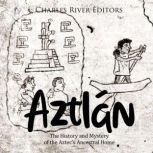 Aztlan: The History and Mystery of the Aztec's Ancestral Home, Charles River Editors
