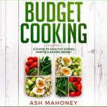 Budget Cooking A Guide to Healthy Eating Habits & Saving Money, Ash Mahoney