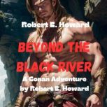 Robert Howard: BEYOND THE BLACK RIVER An thrilling story where Conan pits his wits and his muscles against demons, witches and warlocks., Robert Howard
