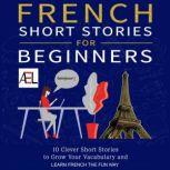 French Short Stories for Beginners 10 Clever Short Stories to Grow Your Vocabulary and Learn French the Fun Way, Christian Stahl