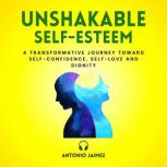 Unshakable Self-Esteem A Transformative Journey Toward Self-Confidence, Self-Love And Dignity, ANTONIO JAIMEZ