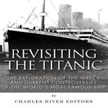 Revisiting the Titanic: The Exploration of the Wreck and Current Controversies Surrounding the World's Most Famous Ship, Charles River Editors