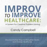 Improv to Improve Healthcare A System for Creative Problem Solving, Candy Campbell