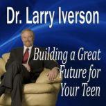 Building a Great Future for Your Teen The 5 Keys to Becoming a Positive, Confident & Succcessful Teenager, Larry Iverson