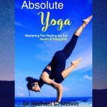 Absolute Yoga Mastering The Healing Art For Health And Tranquility, Dr. Michael C. Melvin