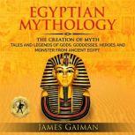 Egyptian Mythology The Creation Myth: Tales and Legends of Gods, Goddesses, Heroes and Monster From Ancient Egypt