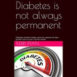 Diabetes Is Not Always Permanent Diabetes evolves slowly, and can reverse its slow growth back to your normal health