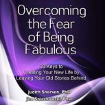 Overcoming the Fear of Being Fabulous 33 Keys to Creating Your New Life by Leaving Your Old Stories Behind, Judith Sherven, PhD