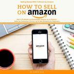 How to Sell on Amazon Getting started with Fulfilment by Amazon, Start a Profitable and Sustainable Venture as an Amazon Seller by Following a Proven, up to-to-date Blueprints for Beginners.