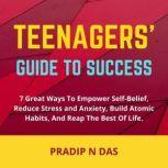 Teenagers' Guide to Success 7 Great Ways To Empower Self-Belief, Reduce Stress And Anxiety, Build Atomic Habits, and Reap the Best of Life.