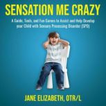 Sensation Me Crazy A Guide, Tools, and Fun Games to Assist and Help Develop Your Child With Sensory Processing Disorder (SPD), Jane Elizabeth