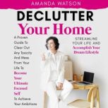 Declutter Your Home, Streamline Your Life, and Accomplish Your Dream Lifestyle A Proven Guide To Clear Out Any Toxicity And Mess From Your Life To Become Your Ultimate Focused Self To Achieve Your Ambitions, Amanda Watson