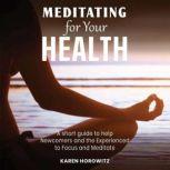 Meditating for your Health A short guide to help Newcomers and the Experienced to Focus and Meditate