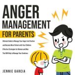 Anger Management for Parents Ultimate Guide to Manage Your Anger into Positive and Become More Patient with Your Children. Effective Strategies for Women and Men That Will Help to Manage Your Emotions, Jennie Garcia