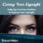 Caring Your Eyesight Daily Eye Exercise Routines To Improve Your Eyesight, Robert Miller