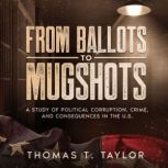 From Ballots to Mugshots A Study of Political Corruption, Crime, and Consequences in the U.S.