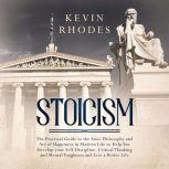 Stoicism: The Practical Guide to the Stoic Philosophy and Art of Happiness in Modern Life to Help You Develop your Self-Discipline, Critical Thinking and Mental Toughness and Live a Better Life, Kevin Rhodes