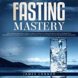 Fasting Mastery: The Ultimate Practical Guide to using Authphagy, OMAD (One Meal a Day), Intermittent, Extended and Alternate Day Fasting for Weight Loss and Optimum Health for Both Men and Women, James Connor
