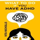 What to do if you have ADHD Stay Organized, Overcome Distractions, and Improve Relationships. The Complete Guide to Manage Your Emotions, Finances, and Life Success (2022 Crash Course for Newbies), Vita Nicholls