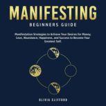 Manifesting  Beginners Guide: Manifestation Strategies to Achieve Your Desires for Money, Love, Abundance, Happiness, and Success to Become Your Greatest Self, Olivia Clifford