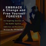 Embrace a Change and Free Yourself Forever An Inspiring Journey of the Battle Against Addiction and Pessimism, M Danish