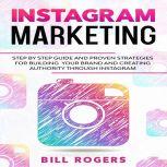 Instagram Marketing Step by Step Guide and Proven Strategies for Building your Brand and Creating Authority Through Instagram, Bill Rogers