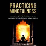 PRACTICING MINDFULNESS Reduce Stress, Anxiety, Depression, Improve Mental Health, and Return to a State of Inner Peace and Happiness, G.S. Hayashi