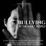 Bullying In The Adult World   A Life-Changing Book How To Stop Bullying At Work, in a Family And Anywhere Else. Become More Con?dent And Strong , Jason D. Lipsey