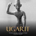 Ugarit: The History and Legacy of the Kingdom of Ugarit in the Ancient Near East, Charles River Editors