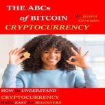 THE ABCs of BITCOIN CRYPTOCURRENCY HOW to UNDERSTAND CRYPTOCURRENCY MADE EASY for BEGINNERS, Jessica Granados