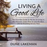 Living a Good Life: The Essential Guide to the Art of Living in the Moment, Learn How to Live the Best Life by Choosing to Live Now, Dune Lakeman