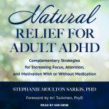 Natural Relief for Adult ADHD Complementary Strategies for Increasing Focus, Attention, and Motivation With or Without Medication, PhD Sarkis