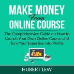 Make Money From Online Course: The Comprehensive Guide on How to Launch Your Own Online Course and Turn Your Expertise into Profits, Hubert Lew