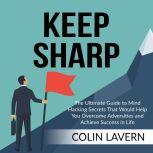 Keep Sharp: The Ultimate Guide to Mind Hacking Secrets That Would Help You Overcome Adversities and Achieve Success in Life, Colin Lavern