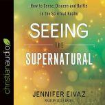 Seeing the Supernatural How to Sense, Discern and Battle in the Spiritual Realm, Jennifer Eivaz