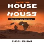 Show the House to the House See How We Got Here, Elijah Elijah