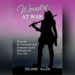 Women At War Rise Up, Be Restored and Embrace God's Mandate for Your Life, Delaine Allen