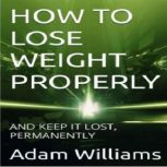 HOW TO LOSE WEIGHT PROPERLY AND KEEP IT LOST, PERMANENTLY, A.O.Williams