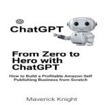 Chatgpt: From Zero to Hero with ChatGPT How to Build a Profitable Amazon Self Publishing Business from Scratch