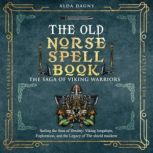 The Old Norse Spell Book: The Saga of Viking Warriors Sailing the Seas of Destiny: Viking Longships, Exploration, and the Legacy of the Shield Maidens, Alda Dagny
