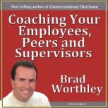 Coaching Your Employees, Peers and Supervisors, Brad Worthley