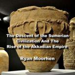 The Descent of the Sumerian Civilization And The Rise of the Akkadian Empire, RYAN MOORHEN