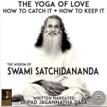 The Yoga Of Love How To Catch It How To Keep It - The Wisdom Of Swami Satchidananda, Sripad Jagannatha Dasa