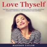 Love Thyself The First Commandment To Raising Your Self Esteem, Boosting Your Self-Confidence, And Increasing Your Happiness, Madison Taylor