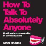 How To Talk To Absolutely Anyone Confident Communication in Every Situation, Mark Rhodes