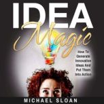 Idea Magic How To Generate Innovative Ideas And Put Them Into Action, Michael Sloan