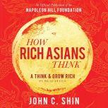 How Rich Asians Think A Think and Grow Rich Publication: An Official Publication of the Napoleon Hill Foundation, John C Shin