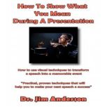 How to Show What You Mean During a Presentation How to use Visual Techniques to Transform a Speech into a Memorable Event, Dr. Jim Anderson
