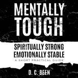 Mentally Tough Spiritually Strong Emotionally Stable A short Practical Guide, D. C. Been